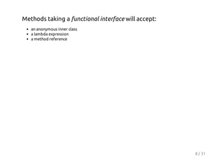 Methods taking a functional interface will accept:
an anonymous inner class
a lambda expression
a method reference

8 / 31

 
