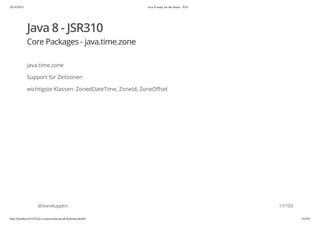 20.10.2015 Java 8 ready for the future - JUG
http://localhost:63342/java-courses/doc/java8-kickstart.html#1 16/102
Java 8 - JSR310
Core Packages - java.time.zone
java.time.zone
Support für Zeitzonen
wichtigste Klassen: ZonedDateTime, ZoneId, ZoneOffset
@SvenRuppert 17/103
 