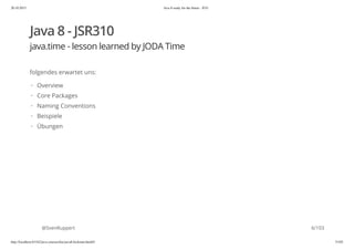 20.10.2015 Java 8 ready for the future - JUG
http://localhost:63342/java-courses/doc/java8-kickstart.html#1 5/102
Java 8 - JSR310
java.time - lesson learned by JODA Time
folgendes erwartet uns:
@SvenRuppert
Overview
Core Packages
Naming Conventions
Beispiele
Übungen
·
·
·
·
·
6/103
 