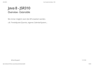 20.10.2015 Java 8 ready for the future - JUG
http://localhost:63342/java-courses/doc/java8-kickstart.html#1 10/102
Java 8 - JSR310
Overview - Extensible
Wo immer möglich, kann die API erweitert werden.
z.B. TimeAdjuster,Queries, eigenes CalendarSystem...
@SvenRuppert 11/103
 