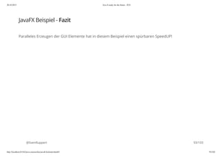 20.10.2015 Java 8 ready for the future - JUG
http://localhost:63342/java-courses/doc/java8-kickstart.html#1 92/102
JavaFX Beispiel - Fazit
Paralleles Erzeugen der GUI Elemente hat in diesem Beispiel einen spürbaren SpeedUP!
@SvenRuppert 93/103
 