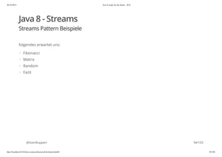 20.10.2015 Java 8 ready for the future - JUG
http://localhost:63342/java-courses/doc/java8-kickstart.html#1 93/102
Java 8 - Streams
Streams Pattern Beispiele
folgendes erwartet uns:
@SvenRuppert
Fibonacci
Matrix
Random
Fazit
·
·
·
·
94/103
 