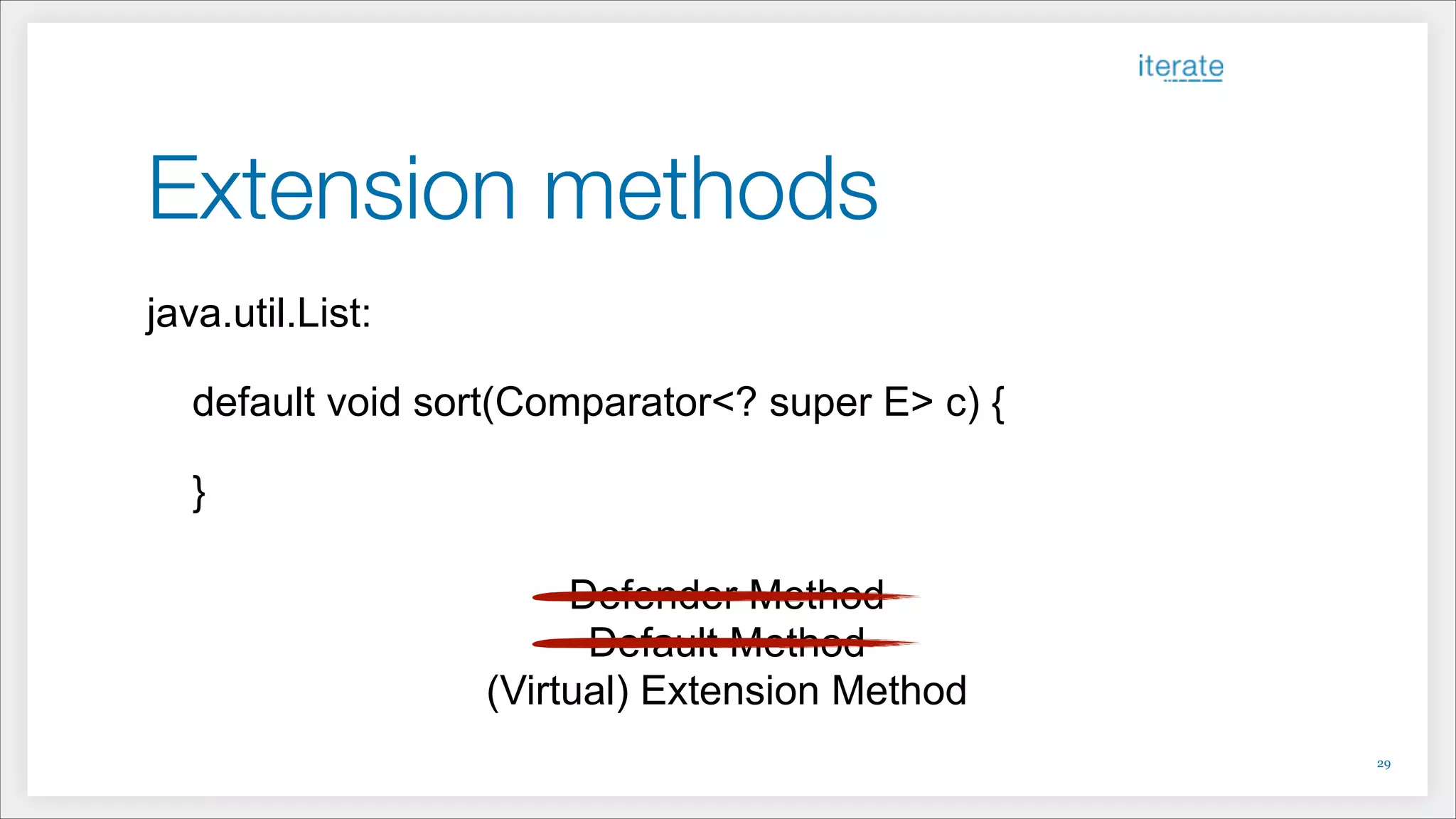 Extension methods
java.util.List:
!
default void sort(Comparator<? super E> c) {
}
!
Defender Method
Default Method
(Virtual) Extension Method
!29
 