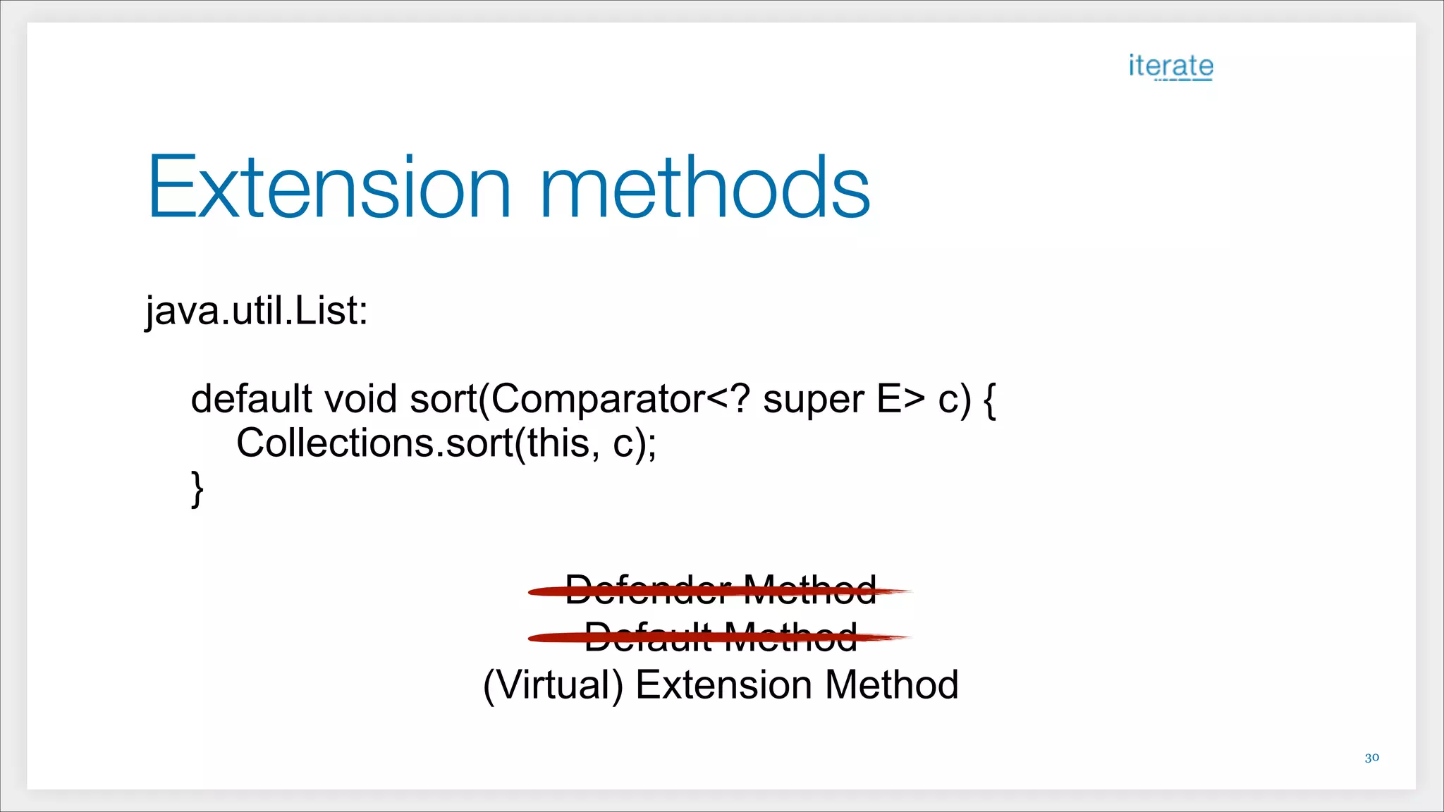 Extension methods
java.util.List:
!
default void sort(Comparator<? super E> c) {
Collections.sort(this, c);
}
!
Defender Method
Default Method
(Virtual) Extension Method
!30
 