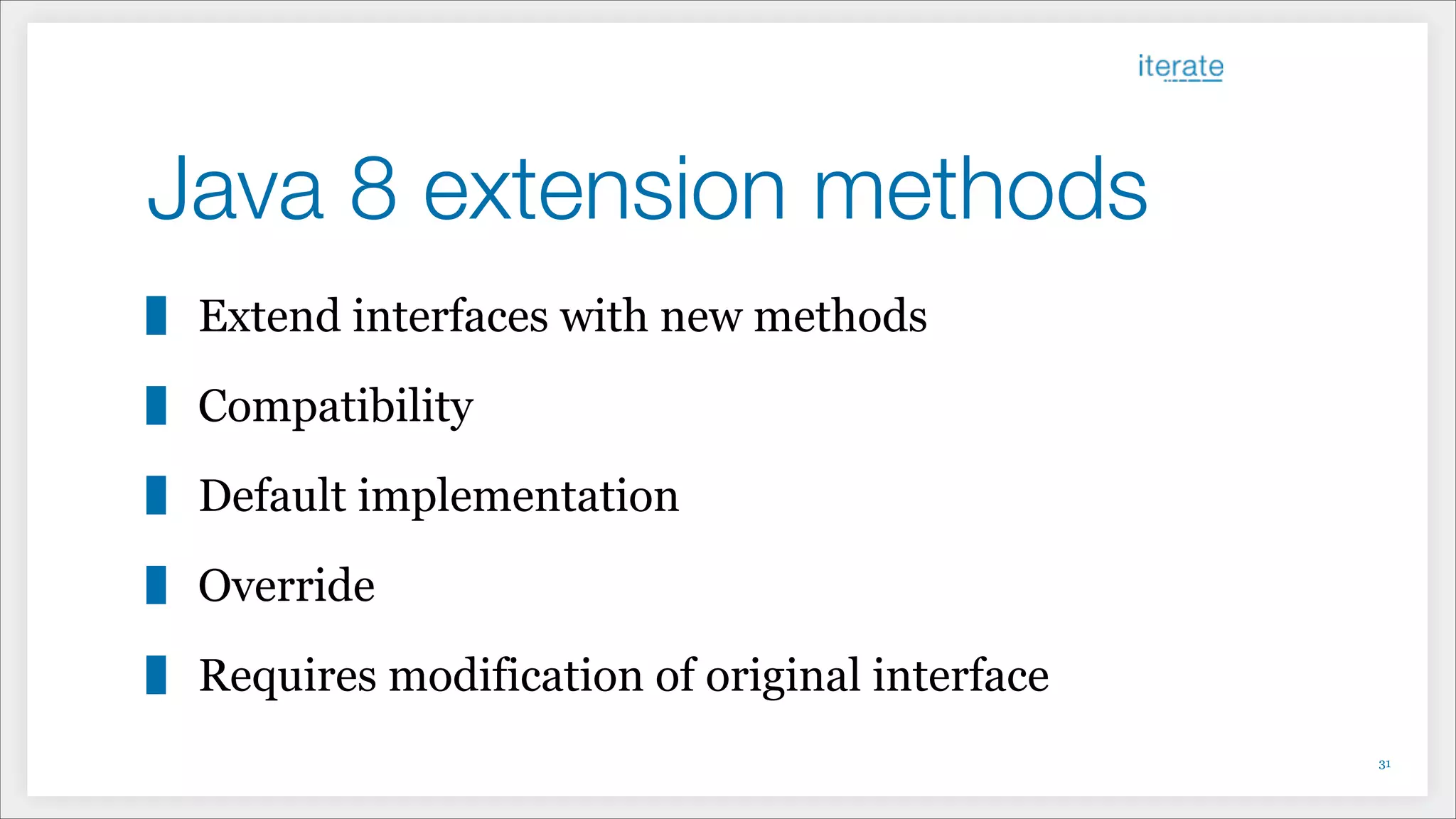 Java 8 extension methods
Extend interfaces with new methods
Compatibility
Default implementation
Override
Requires modification of original interface
!31
 