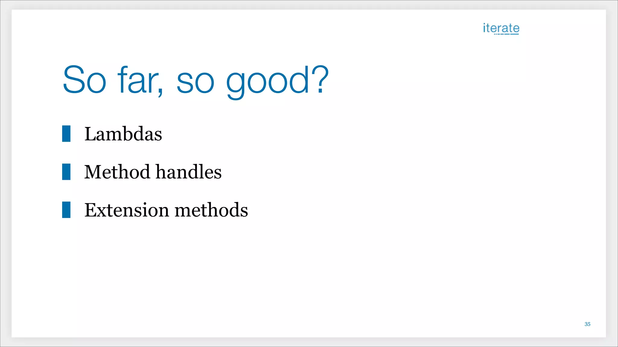 So far, so good?
Lambdas
Method handles
Extension methods
!35
 