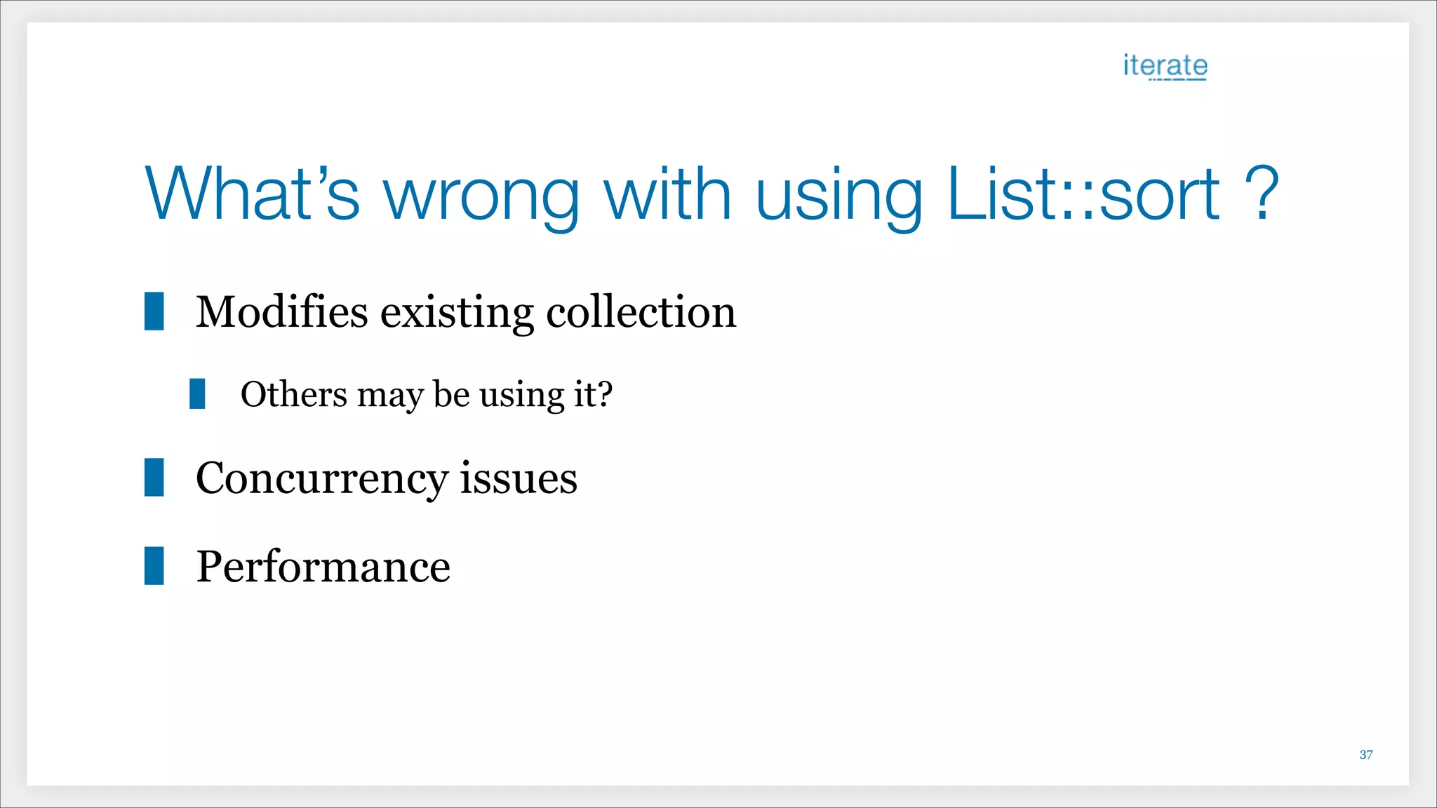 What’s wrong with using List::sort ?
Modifies existing collection
Others may be using it?
Concurrency issues
Performance
!37
 
