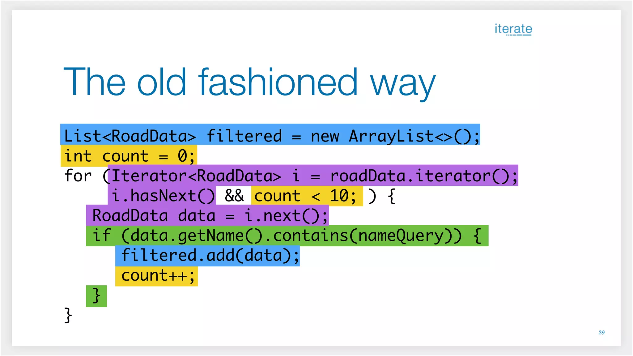 The old fashioned way
!39
List<RoadData> filtered = new ArrayList<>();	
int count = 0;
for (Iterator<RoadData> i = roadData.iterator();	
i.hasNext() && count < 10; ) {	
RoadData data = i.next();
if (data.getName().contains(nameQuery)) {
filtered.add(data);
count++;
}
}
 