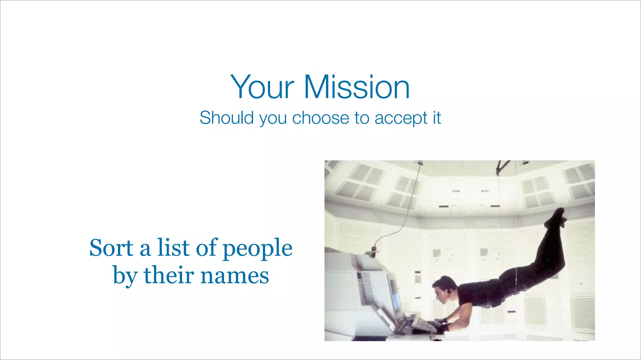 Your Mission
Should you choose to accept it
Sort a list of people
by their names
 