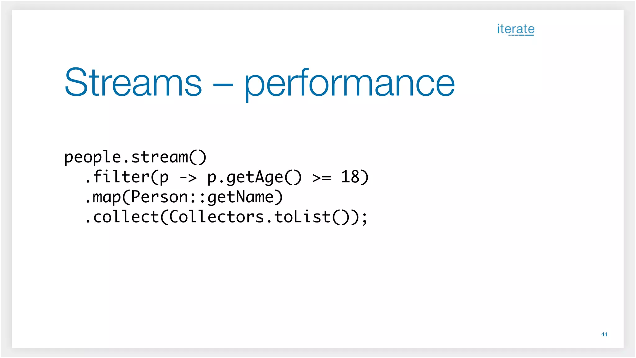 Streams – performance
!
people.stream()	
.filter(p -> p.getAge() >= 18)	
.map(Person::getName)	
.collect(Collectors.toList());
!44
 