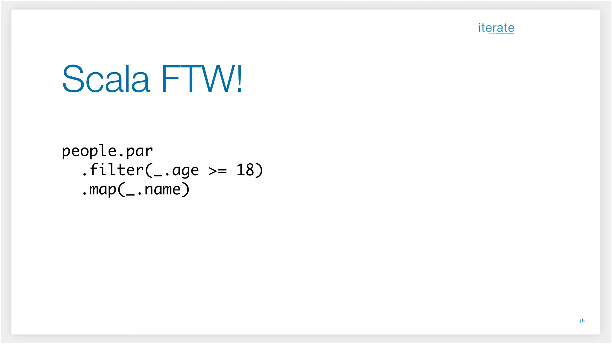 Scala FTW!
!
people.par	
.filter(_.age >= 18)	
.map(_.name)
!46
 