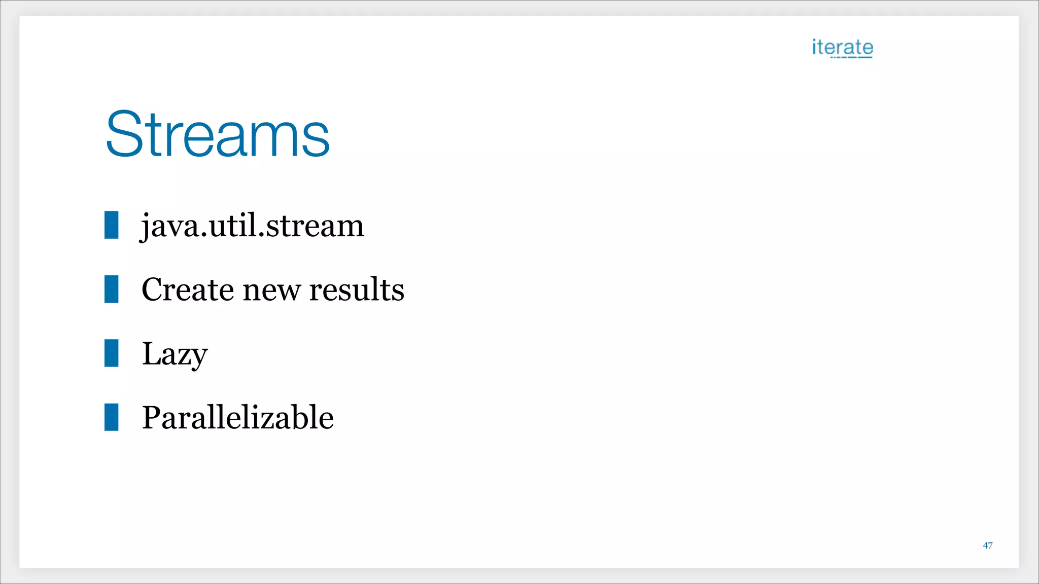Streams
java.util.stream
Create new results
Lazy
Parallelizable
!47
 