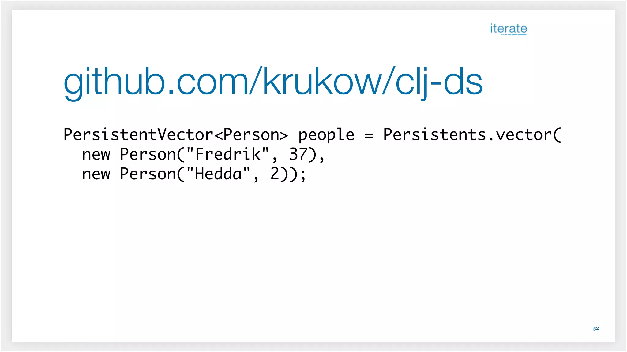 github.com/krukow/clj-ds
PersistentVector<Person> people = Persistents.vector(	
new Person("Fredrik", 37),	
new Person("Hedda", 2));	
!52
 