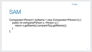 SAM
Comparator<Person> byName = new Comparator<Person>() {
public int compare(Person x, Person y) {
return x.getName().compareTo(y.getName());
}
};
!10
 