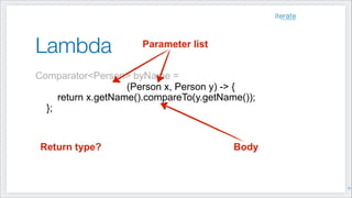Lambda
Comparator<Person> byName =
!
return x.getName().compareTo(y.getName());
};
BodyReturn type?
Parameter list
(Person x, Person y) -> {
!13
 