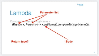 Lambda
Comparator<Person> byName =
Parameter list
BodyReturn type?
(x, y) -> x.getName().compareTo(y.getName());(Person x, Person y)
!15
 