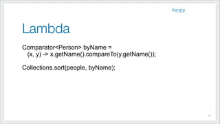 Lambda
Comparator<Person> byName =
(x, y) -> x.getName().compareTo(y.getName());
!
Collections.sort(people, byName);
!16
 