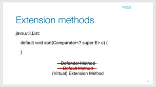 Extension methods
java.util.List:
!
default void sort(Comparator<? super E> c) {
}
!
Defender Method
Default Method
(Virtual) Extension Method
!29
 