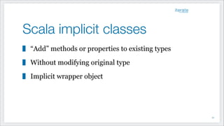 Scala implicit classes
“Add” methods or properties to existing types
Without modifying original type
Implicit wrapper object
!33
 
