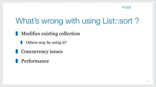 What’s wrong with using List::sort ?
Modifies existing collection
Others may be using it?
Concurrency issues
Performance
!37
 