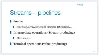 Streams – pipelines
Source
collection, array, generator function, IO channel, ...
Intermediate operations (Stream-producing)
filter, map, ...
Terminal operations (value-producing)
!42
 