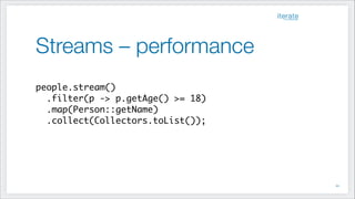 Streams – performance
!
people.stream()	
.filter(p -> p.getAge() >= 18)	
.map(Person::getName)	
.collect(Collectors.toList());
!44
 