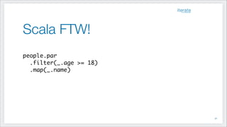 Scala FTW!
!
people.par	
.filter(_.age >= 18)	
.map(_.name)
!46
 