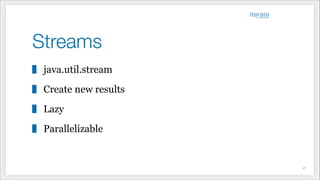 Streams
java.util.stream
Create new results
Lazy
Parallelizable
!47
 