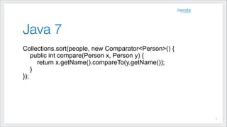 Java 7
Collections.sort(people, new Comparator<Person>() {
public int compare(Person x, Person y) {
return x.getName().compareTo(y.getName());
}
});
!5
 