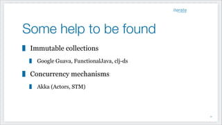 Some help to be found
Immutable collections
Google Guava, FunctionalJava, clj-ds
Concurrency mechanisms
Akka (Actors, STM)
!51
 
