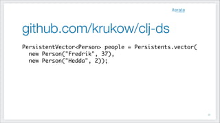 github.com/krukow/clj-ds
PersistentVector<Person> people = Persistents.vector(	
new Person("Fredrik", 37),	
new Person("Hedda", 2));	
!52
 