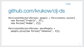 github.com/krukow/clj-ds
PersistentVector<Person> people = Persistents.vector(	
new Person("Fredrik", 37),	
new Person("Hedda", 2));	
!
PersistentVector<Person> morePeople =	
people.plus(new Person("Johannes", 4));
!53
 