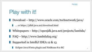 Play with it!
Download – http://www.oracle.com/technetwork/java/
… or https://jdk8.java.net/download.html
Whitepapers – http://openjdk.java.net/projects/lambda/
FAQ – http://www.lambdafaq.org/
Supported in IntelliJ IDEA 12 & 13
Eclipse Java 8 beta plugin and NetBeans 8.0 RC !56
 