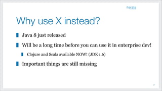 Why use X instead?
Java 8 just released
Will be a long time before you can use it in enterprise dev!
Clojure and Scala available NOW! (JDK 1.6)
Important things are still missing
!57
 