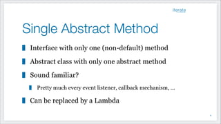 Single Abstract Method
Interface with only one (non-default) method
Abstract class with only one abstract method
Sound familiar?
Pretty much every event listener, callback mechanism, ...
Can be replaced by a Lambda
!8
 