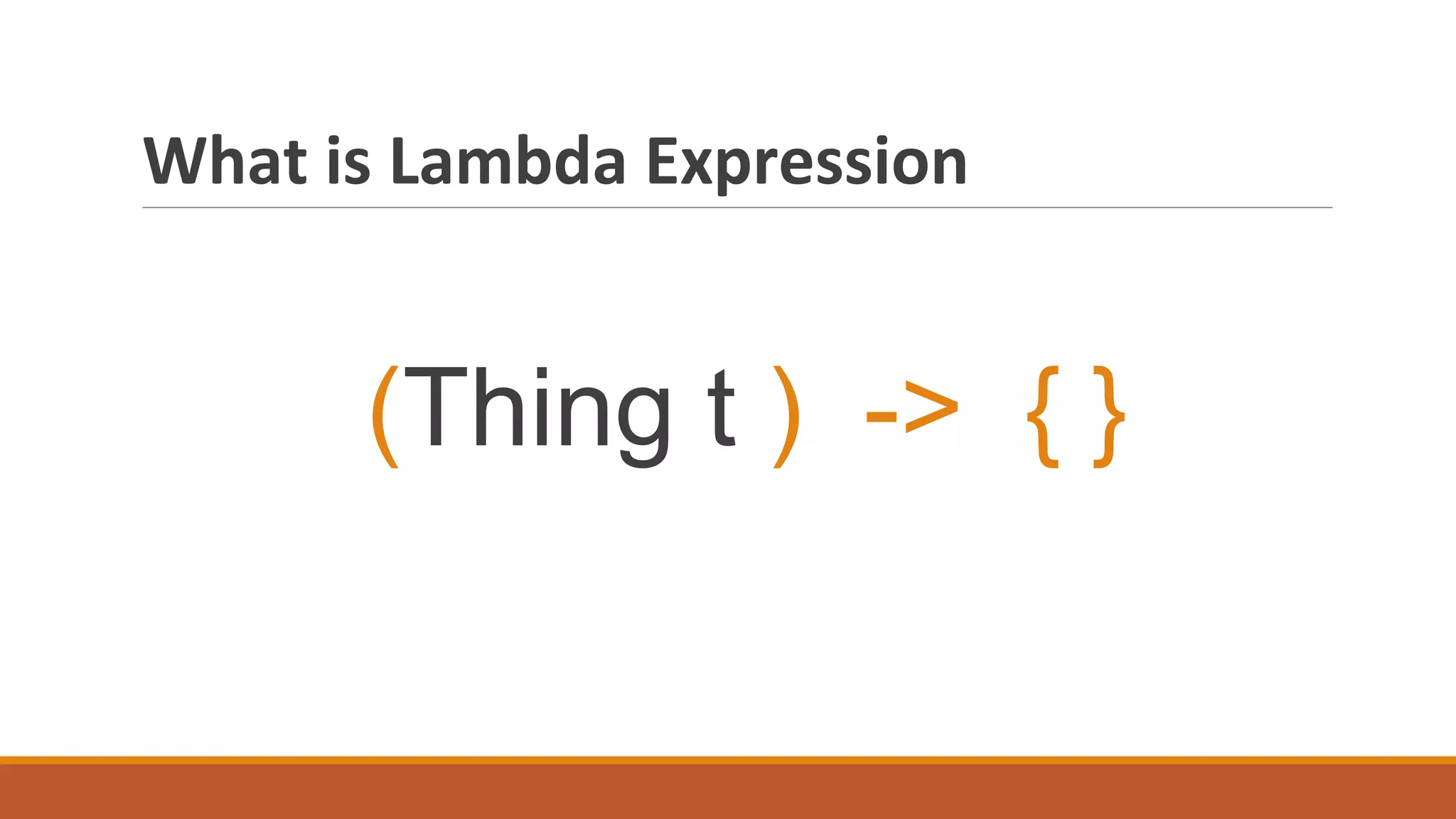 What is Lambda Expression
(Thing t ) -> { }
 