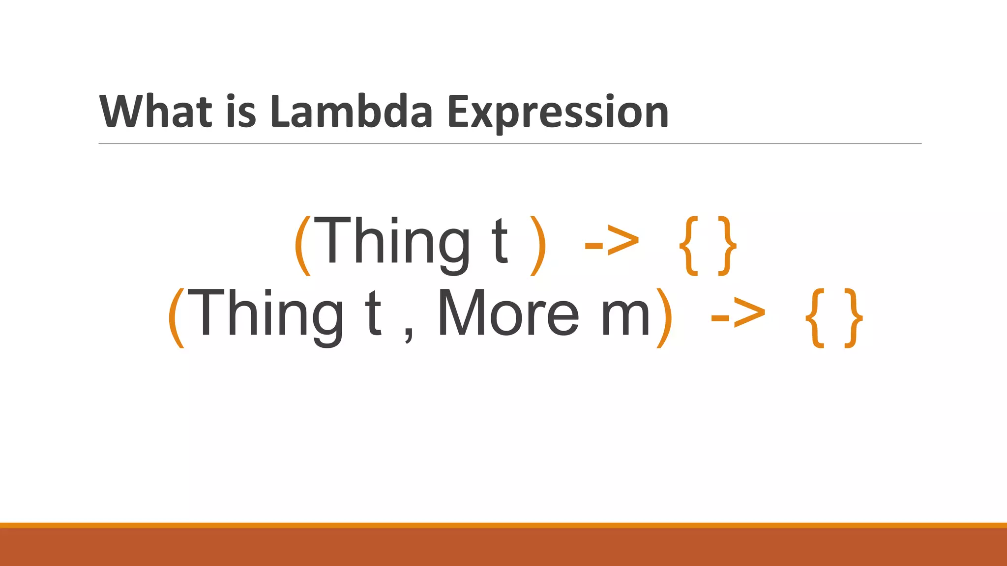 What is Lambda Expression
(Thing t ) -> { }
(Thing t , More m) -> { }
 