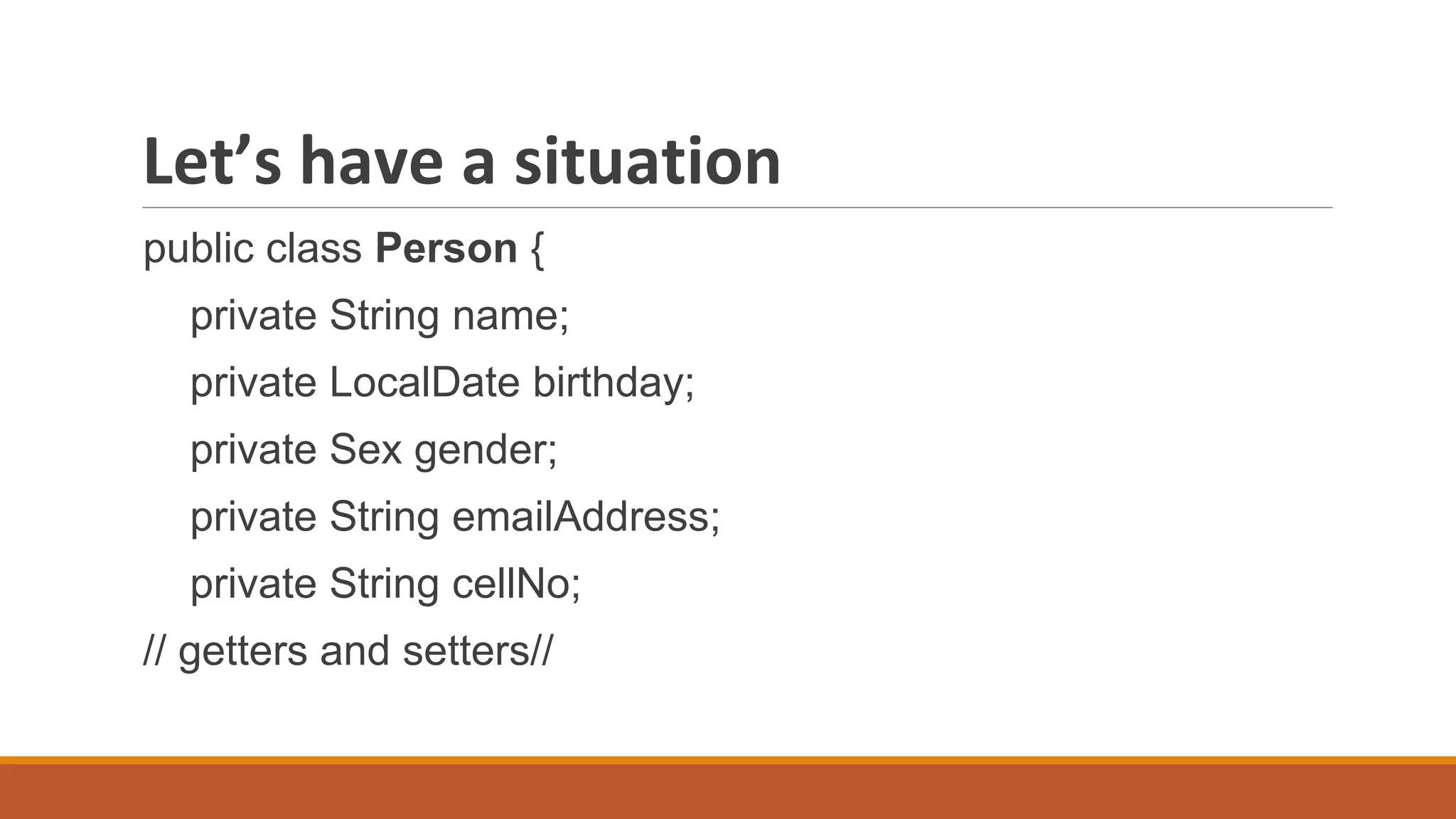 Let’s have a situation
public class Person {
private String name;
private LocalDate birthday;
private Sex gender;
private String emailAddress;
private String cellNo;
// getters and setters//
 