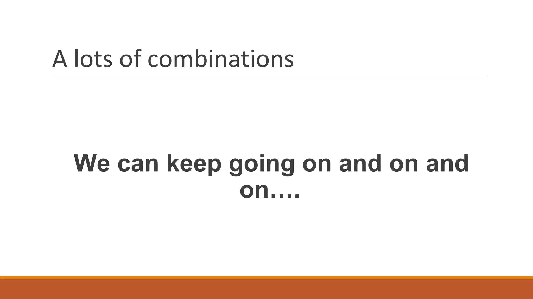 A lots of combinations
We can keep going on and on and
on….
 