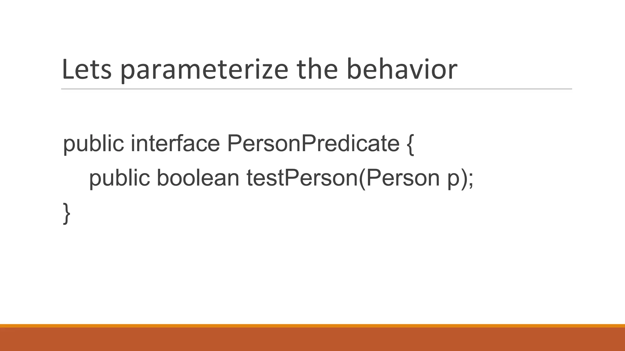 Lets parameterize the behavior
public interface PersonPredicate {
public boolean testPerson(Person p);
}
 