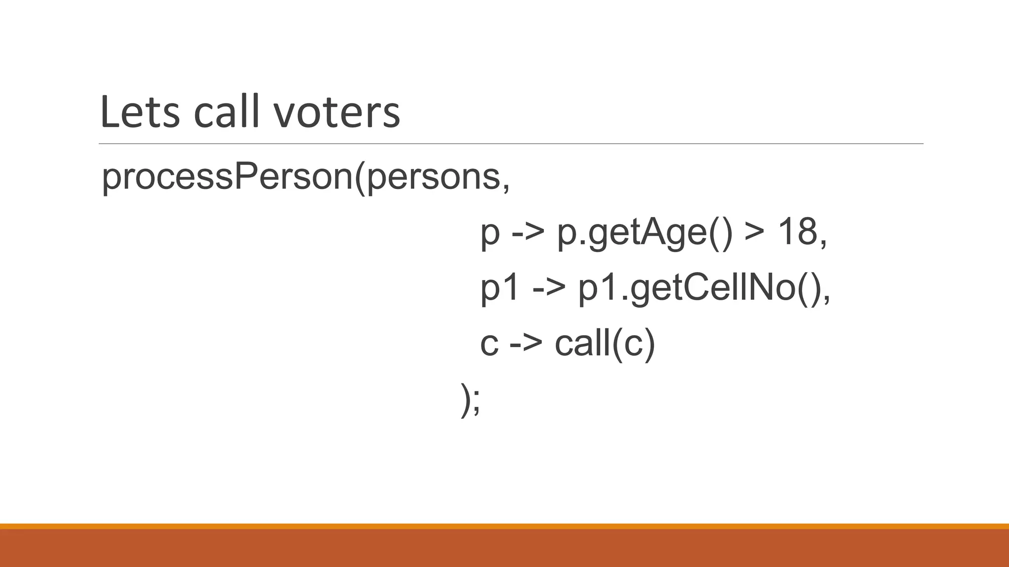 Lets call voters
processPerson(persons,
p -> p.getAge() > 18,
p1 -> p1.getCellNo(),
c -> call(c)
);
 