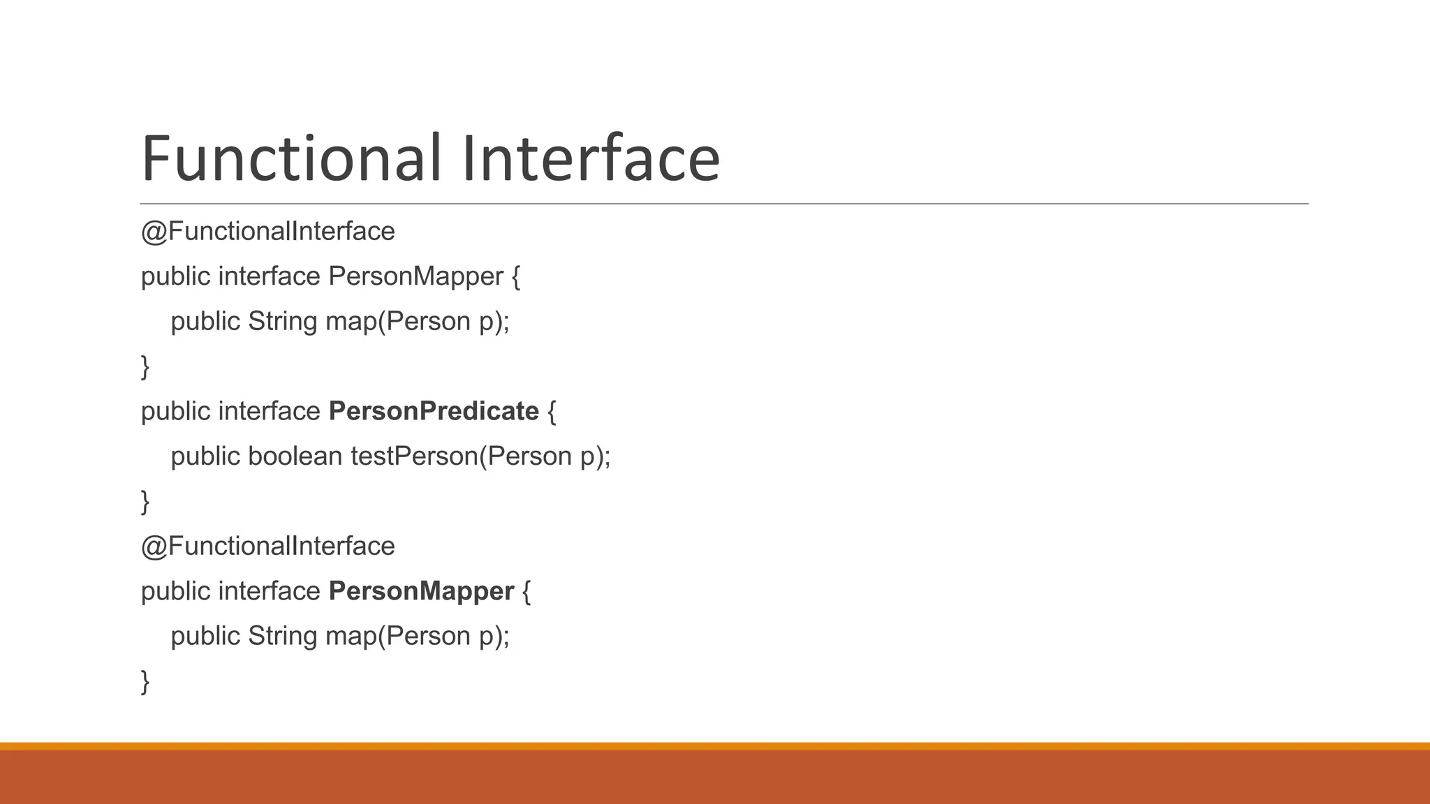 Functional Interface
@FunctionalInterface
public interface PersonMapper {
public String map(Person p);
}
public interface PersonPredicate {
public boolean testPerson(Person p);
}
@FunctionalInterface
public interface PersonMapper {
public String map(Person p);
}
 