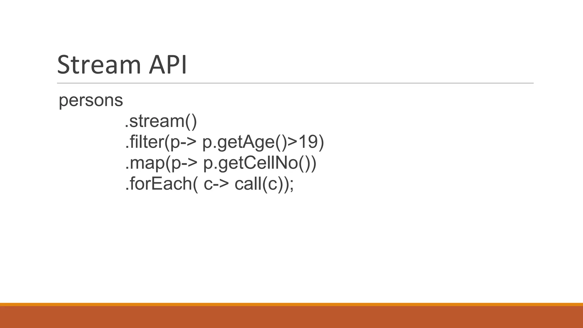 Stream API
persons
.stream()
.filter(p-> p.getAge()>19)
.map(p-> p.getCellNo())
.forEach( c-> call(c));
 