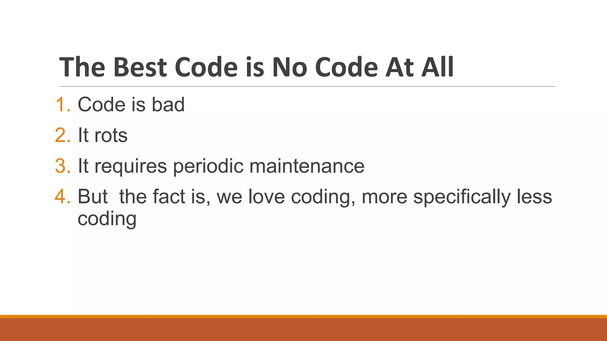 The Best Code is No Code At All
1. Code is bad
2. It rots
3. It requires periodic maintenance
4. But the fact is, we love coding, more specifically less
coding
 
