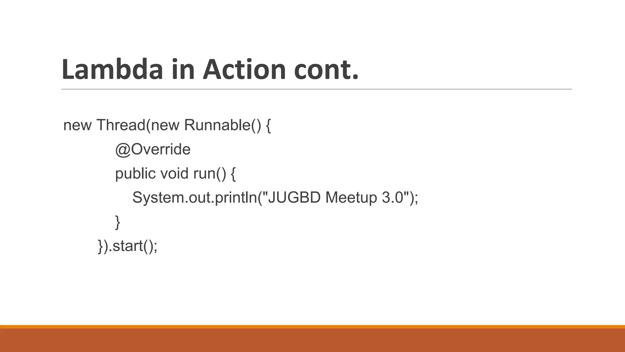 Lambda in Action cont.
new Thread(new Runnable() {
@Override
public void run() {
System.out.println("JUGBD Meetup 3.0");
}
}).start();
 