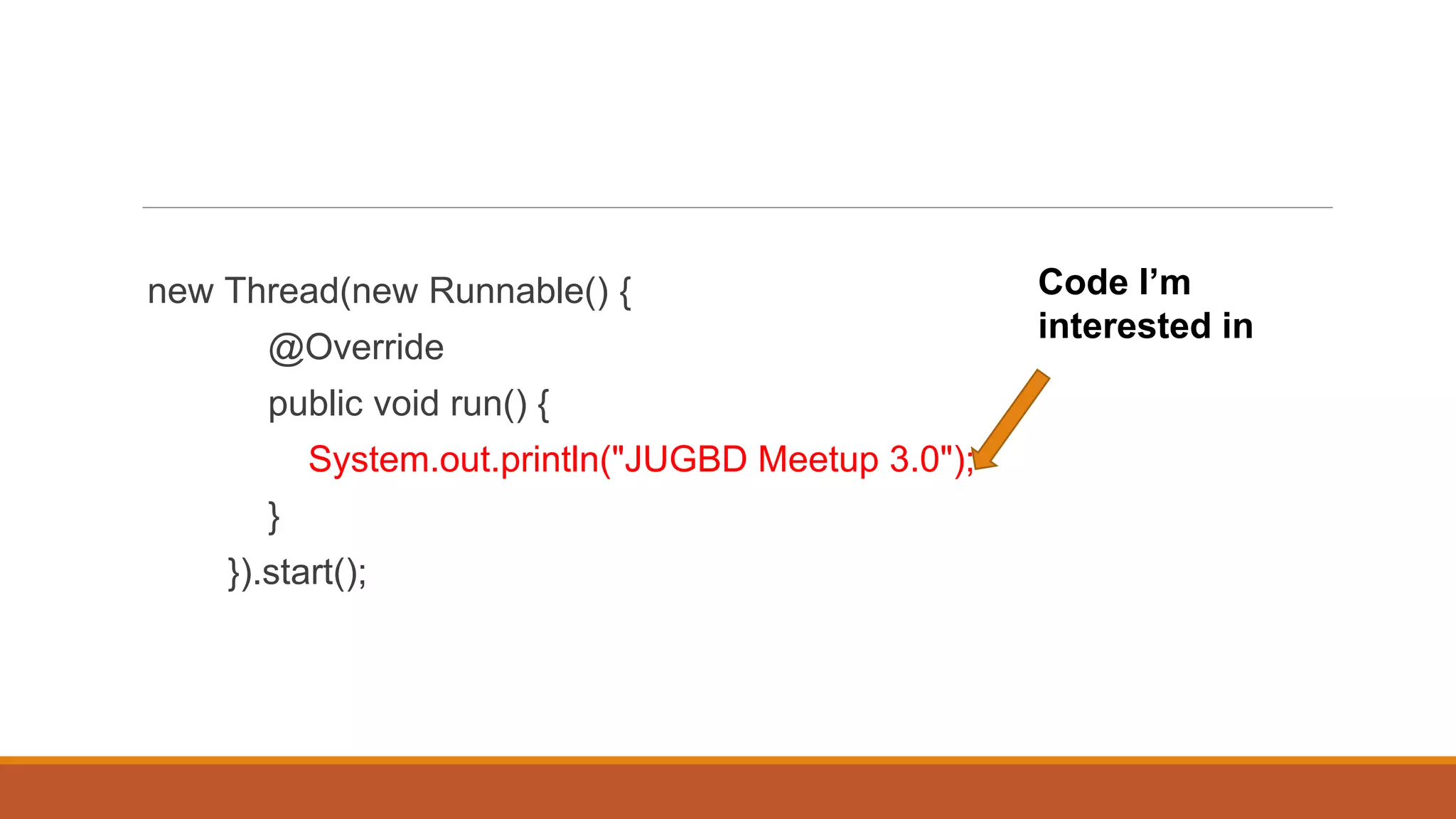 new Thread(new Runnable() {
@Override
public void run() {
System.out.println("JUGBD Meetup 3.0");
}
}).start();
Code I’m
interested in
 
