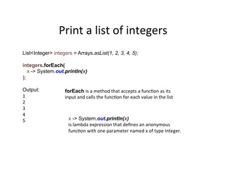 Print	
  a	
  list	
  of	
  integers	
  
List<Integer> integers = Arrays.asList(1, 2, 3, 4, 5);
integers.forEach(
x -> Sys...