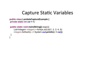 Capture	
  StaAc	
  Variables	
  
public class LambdaCaptureExample {
private static int var = 1;
public static void main(...