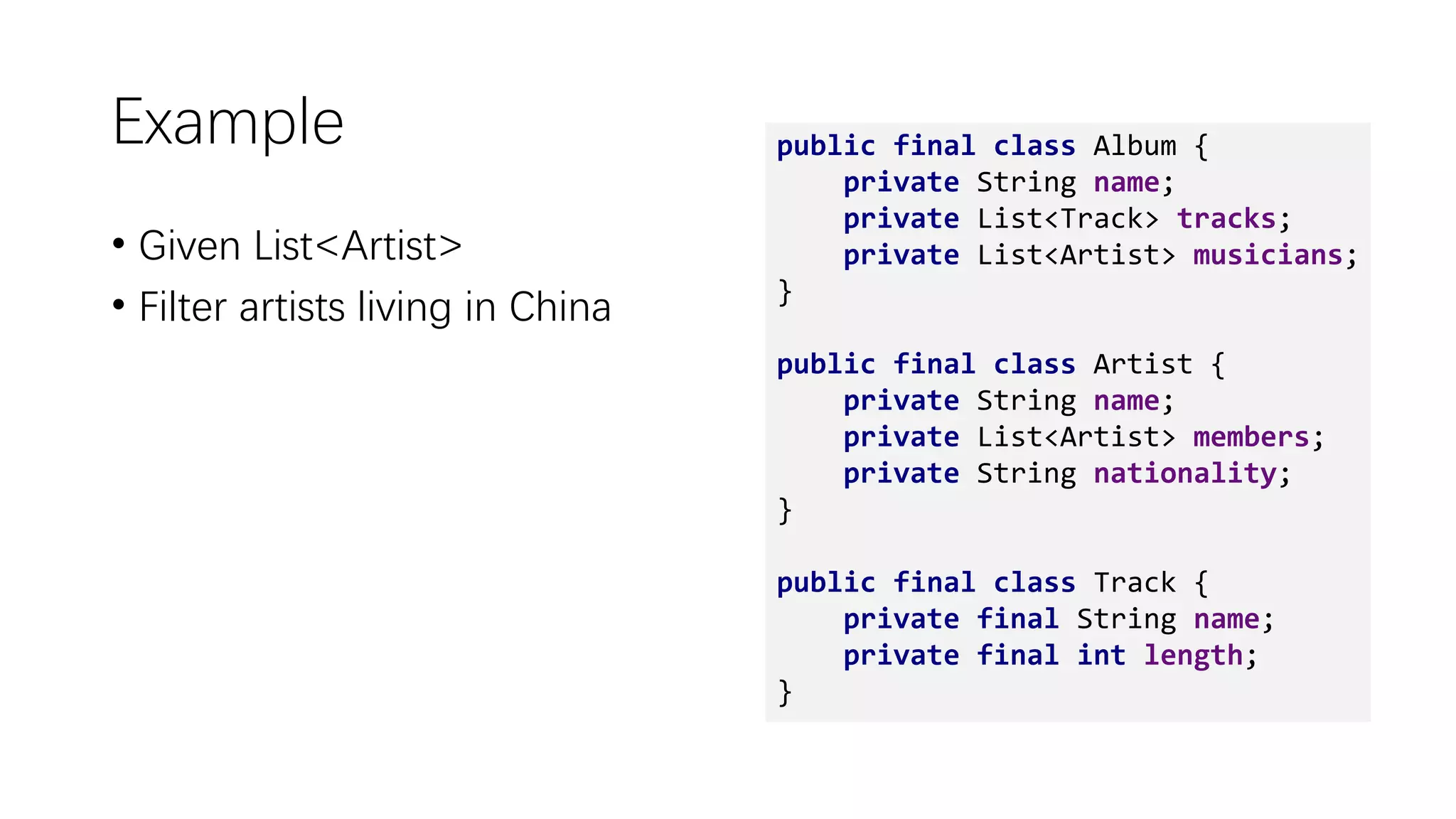 Example
• Given List<Artist>
• Filter artists living in China
public final class Album {
private String name;
private List<Track> tracks;
private List<Artist> musicians;
}
public final class Artist {
private String name;
private List<Artist> members;
private String nationality;
}
public final class Track {
private final String name;
private final int length;
}
 