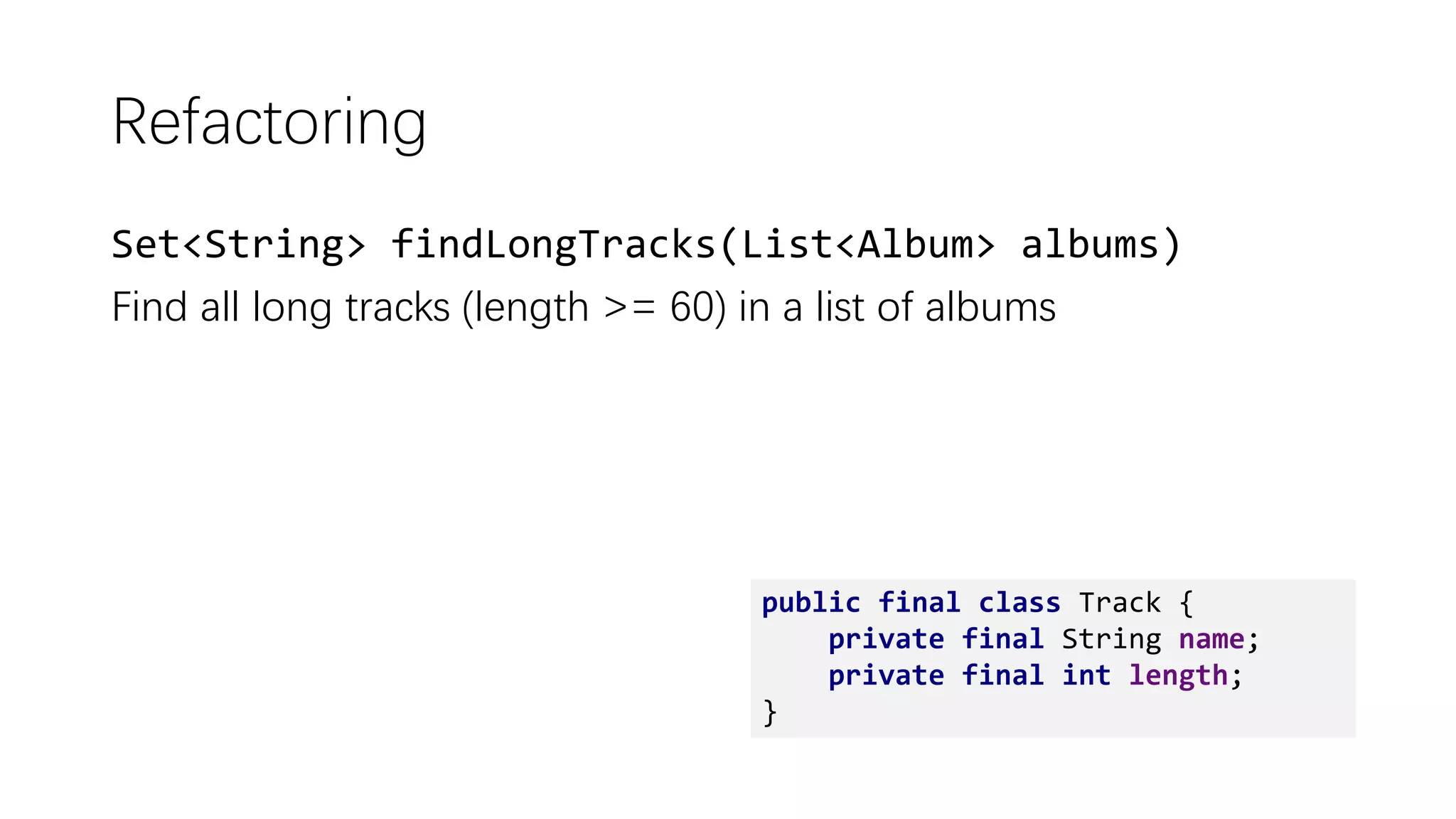 Refactoring
Set<String> findLongTracks(List<Album> albums)
Find all long tracks (length >= 60) in a list of albums
public final class Track {
private final String name;
private final int length;
}
 